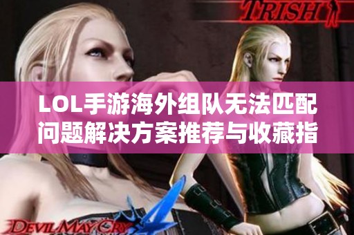 LOL手游海外组队无法匹配问题解决方案推荐与收藏指南