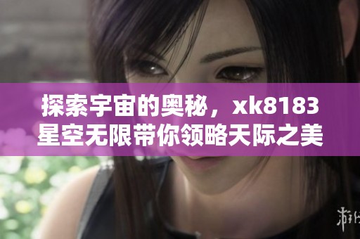 探索宇宙的奥秘，xk8183星空无限带你领略天际之美