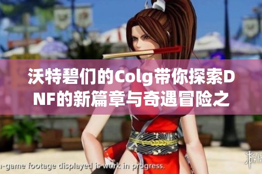沃特碧们的Colg带你探索DNF的新篇章与奇遇冒险之旅