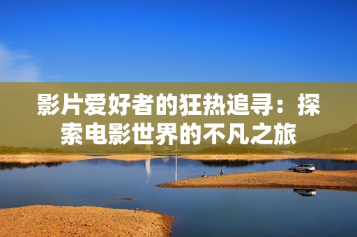 影片爱好者的狂热追寻：探索电影世界的不凡之旅