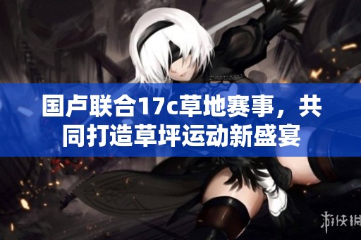 国卢联合17c草地赛事，共同打造草坪运动新盛宴