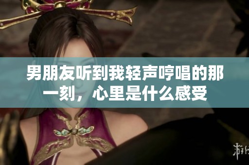 男朋友听到我轻声哼唱的那一刻，心里是什么感受