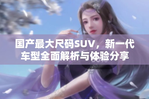 国产最大尺码SUV，新一代车型全面解析与体验分享