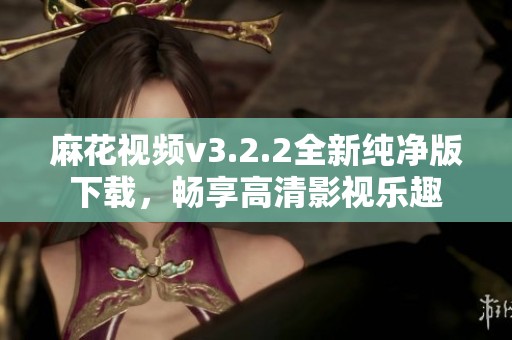 麻花视频v3.2.2全新纯净版下载，畅享高清影视乐趣