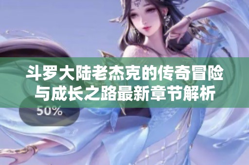 斗罗大陆老杰克的传奇冒险与成长之路最新章节解析