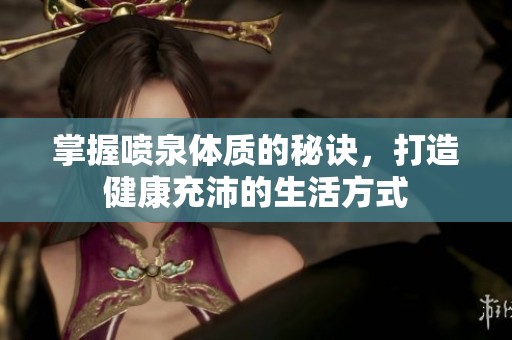 掌握喷泉体质的秘诀，打造健康充沛的生活方式