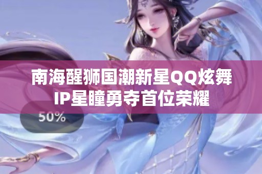 南海醒狮国潮新星QQ炫舞IP星瞳勇夺首位荣耀