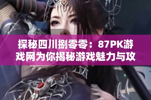 探秘四川捌零零：87PK游戏网为你揭秘游戏魅力与攻略