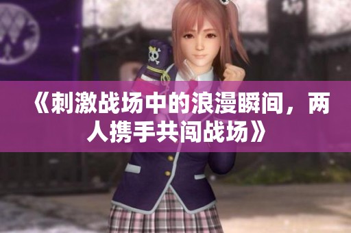 《刺激战场中的浪漫瞬间，两人携手共闯战场》