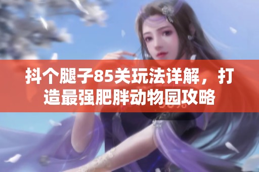抖个腿子85关玩法详解，打造最强肥胖动物园攻略