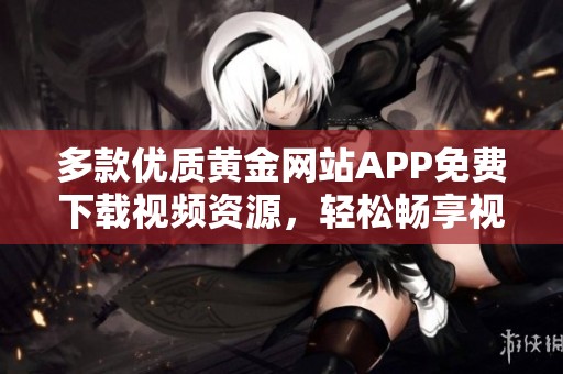 多款优质黄金网站APP免费下载视频资源，轻松畅享视听盛宴