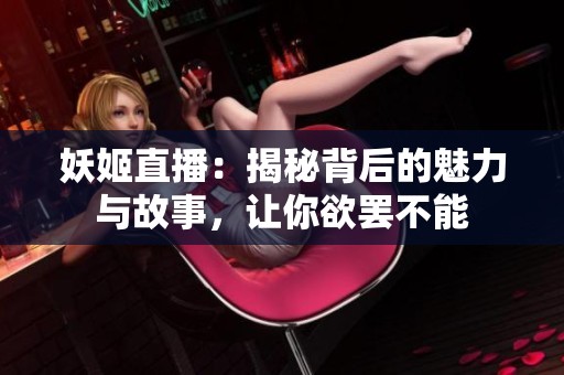 妖姬直播：揭秘背后的魅力与故事，让你欲罢不能
