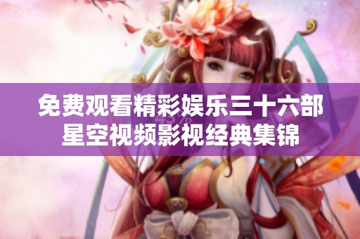 免费观看精彩娱乐三十六部星空视频影视经典集锦