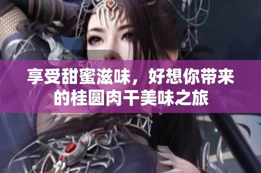 享受甜蜜滋味，好想你带来的桂圆肉干美味之旅