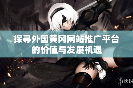 探寻外国黄冈网站推广平台的价值与发展机遇