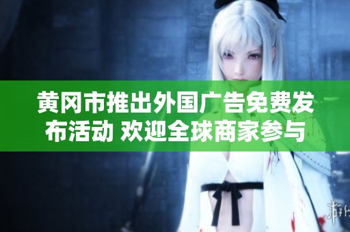 黄冈市推出外国广告免费发布活动 欢迎全球商家参与