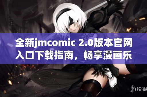 全新jmcomic 2.0版本官网入口下载指南，畅享漫画乐趣