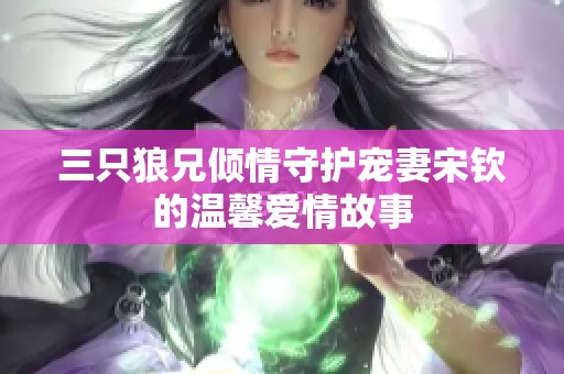 三只狼兄倾情守护宠妻宋钦的温馨爱情故事