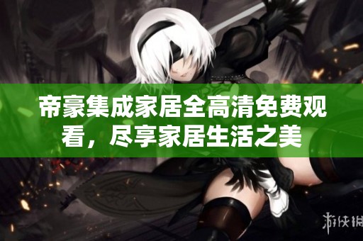 帝豪集成家居全高清免费观看，尽享家居生活之美
