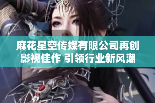 麻花星空传媒有限公司再创影视佳作 引领行业新风潮