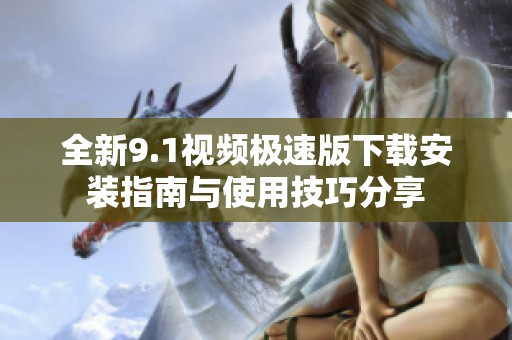 全新9.1视频极速版下载安装指南与使用技巧分享
