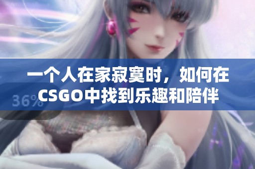 一个人在家寂寞时，如何在CSGO中找到乐趣和陪伴