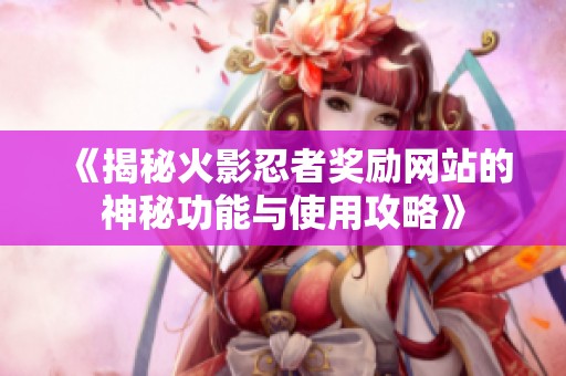 《揭秘火影忍者奖励网站的神秘功能与使用攻略》