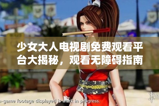少女大人电视剧免费观看平台大揭秘，观看无障碍指南