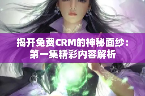 揭开免费CRM的神秘面纱：第一集精彩内容解析