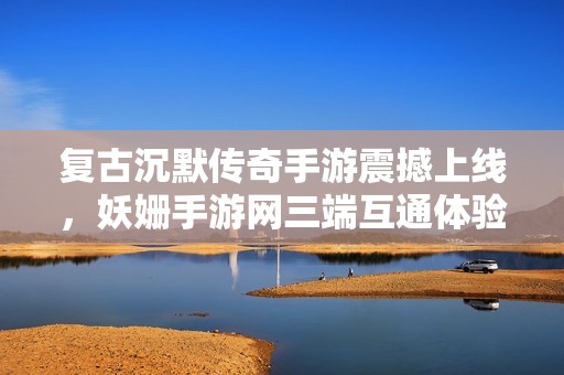 复古沉默传奇手游震撼上线，妖姗手游网三端互通体验优化