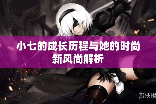 小七的成长历程与她的时尚新风尚解析