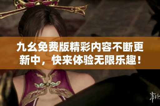 九幺免费版精彩内容不断更新中，快来体验无限乐趣！