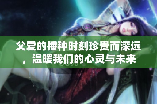 父爱的播种时刻珍贵而深远，温暖我们的心灵与未来