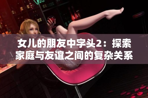 女儿的朋友中字头2：探索家庭与友谊之间的复杂关系