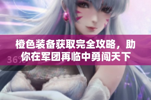 橙色装备获取完全攻略，助你在军团再临中勇闯天下
