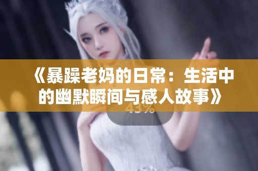 《暴躁老妈的日常：生活中的幽默瞬间与感人故事》