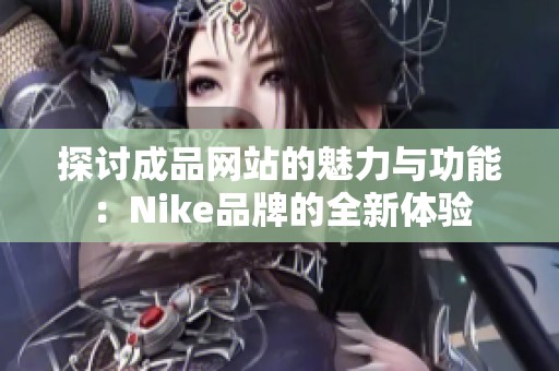 探讨成品网站的魅力与功能：Nike品牌的全新体验