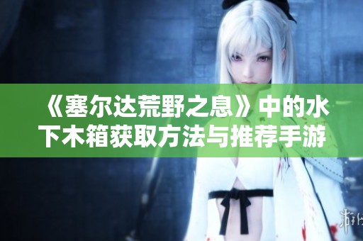 《塞尔达荒野之息》中的水下木箱获取方法与推荐手游揭秘