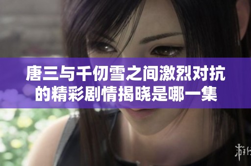 唐三与千仞雪之间激烈对抗的精彩剧情揭晓是哪一集