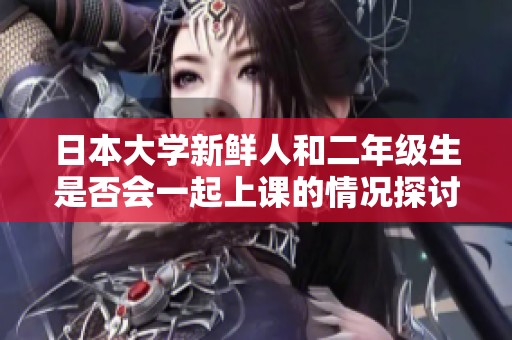 日本大学新鲜人和二年级生是否会一起上课的情况探讨