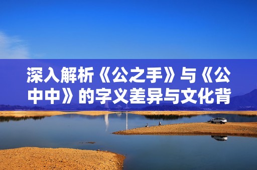 深入解析《公之手》与《公中中》的字义差异与文化背景