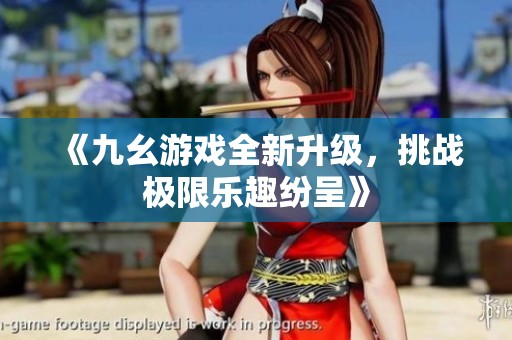 《九幺游戏全新升级，挑战极限乐趣纷呈》