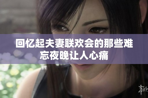 回忆起夫妻联欢会的那些难忘夜晚让人心痛