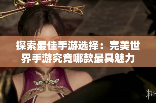 探索最佳手游选择：完美世界手游究竟哪款最具魅力