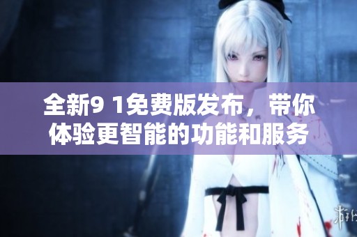 全新9 1免费版发布，带你体验更智能的功能和服务