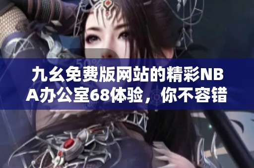 九幺免费版网站的精彩NBA办公室68体验，你不容错过