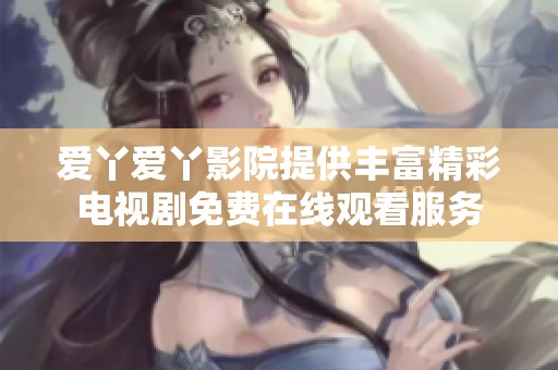 爱丫爱丫影院提供丰富精彩电视剧免费在线观看服务