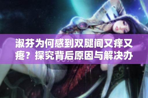 淑芬为何感到双腿间又痒又疼？探究背后原因与解决办法