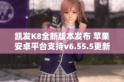 凯发K8全新版本发布 苹果安卓平台支持v6.55.5更新解析