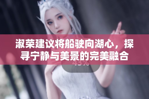 淑荣建议将船驶向湖心，探寻宁静与美景的完美融合